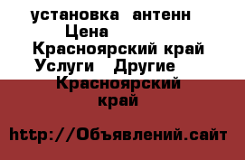 установка  антенн › Цена ­ 1 000 - Красноярский край Услуги » Другие   . Красноярский край